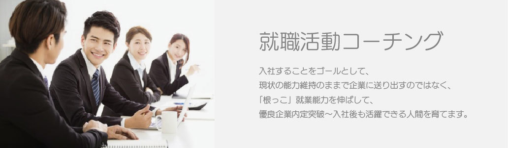 就職活動コーチング入社することをゴールとして、現状の能力維持のままで企業に送り出すのではなく、「根っこ」就業能力を伸ばして、優良企業内定突破から入社後も活躍できる人間を育てます。