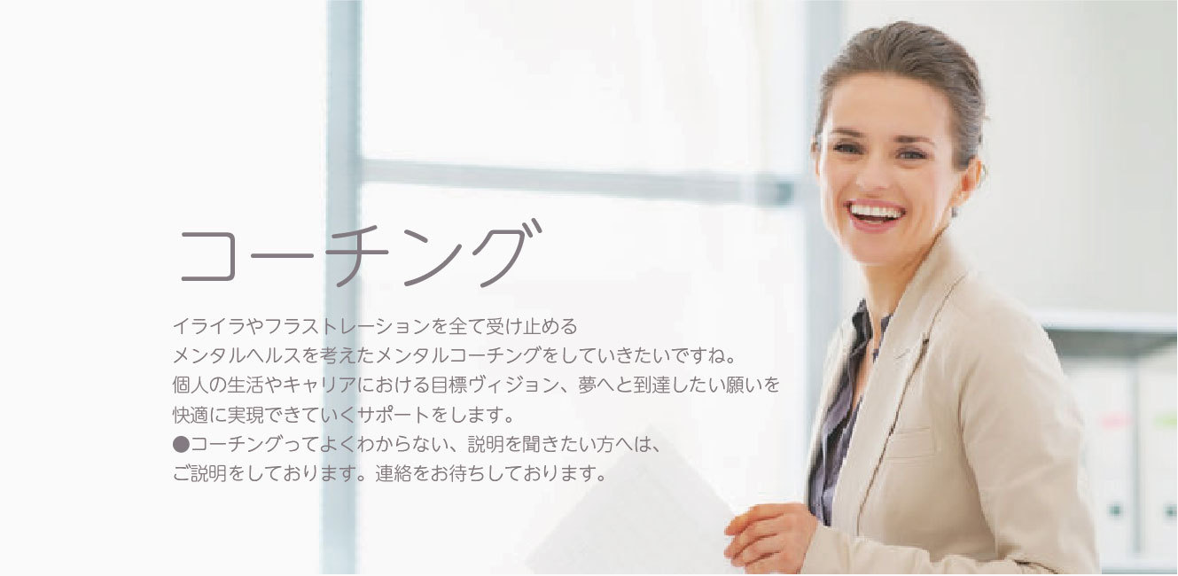 コーチング人生の中、仕事・家事・家庭・家族など日常の中の イライラやフラストレーションを全て受け止める メンタルヘルスを考えたメンタルコーチングをしていきたいですね。 ちょっとした悩み、ストレス、解決したいこと、実現したい目標がある場合も、 ●コーチングってよくわからない、説明を聞きたい方へは、 無料にてご説明をしております。連絡をお待ちしております。