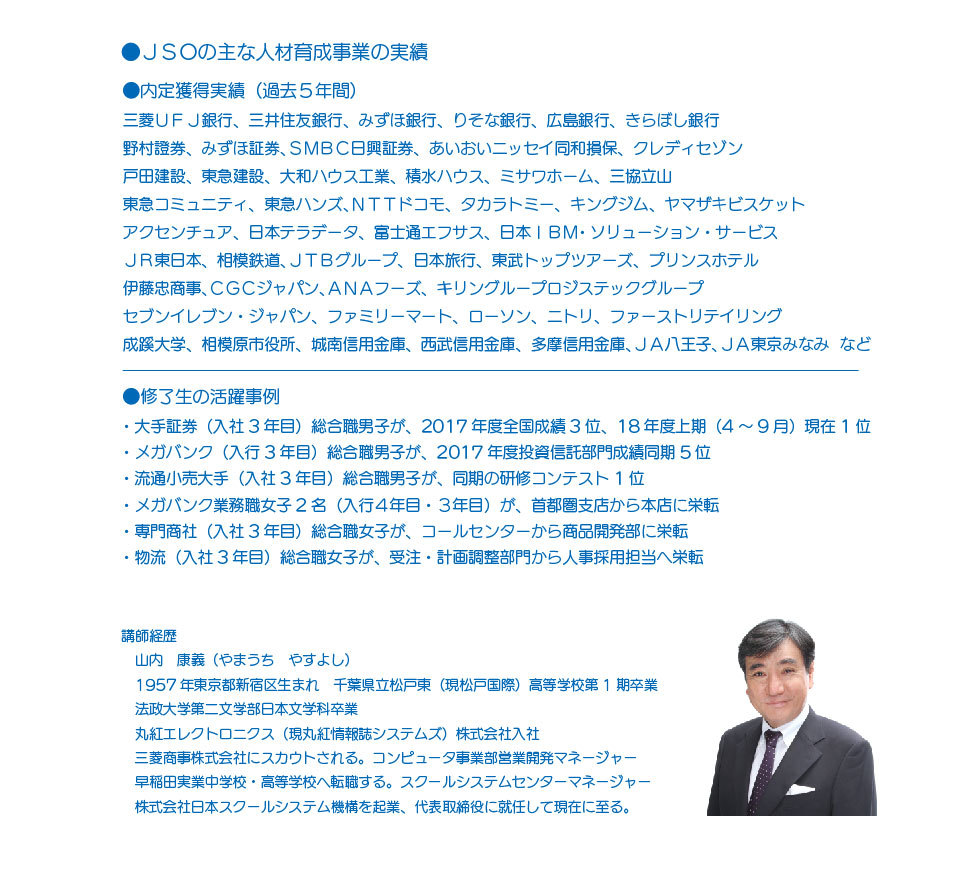 内定獲得実績三菱UFJ銀行、三井住友銀行、みずほ銀行、りそな銀行、広島銀行、きらぼし銀行 野村證券、みずほ証券、SMBC日興証券、あいおいニッセイ同和損保、クレディセゾン 戸田建設、東急建設、大和ハウス工業、積水ハウス、ミサワホーム、三協立山 東急コミュニティ、東急ハンズ、NTTドコモ、タカラトミー、キングジム、ヤマザキビスケット アクセンチュア、日本テラデータ、富士通エフサス、日本IBM・ソリューション・サービス JR東日本、相模鉄道、JTBグループ、日本旅行、東武トップツアーズ、プリンスホテル 伊藤忠商事、CGCジャパン、ANAフーズ、キリングループロジステックグループ セブンイレブン・ジャパン、ファミリーマート、ローソン、ニトリ、ファーストリテイリング 成蹊大学、相模原市役所、城南信用金庫、西武信用金庫、多摩信用金庫、JA八王子、JA東京みなみ など